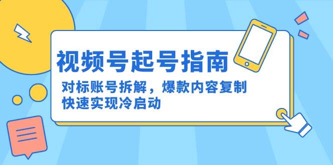 (6.11)视频号起号指南：对标账号拆解，爆款内容复制，快速实现冷启动